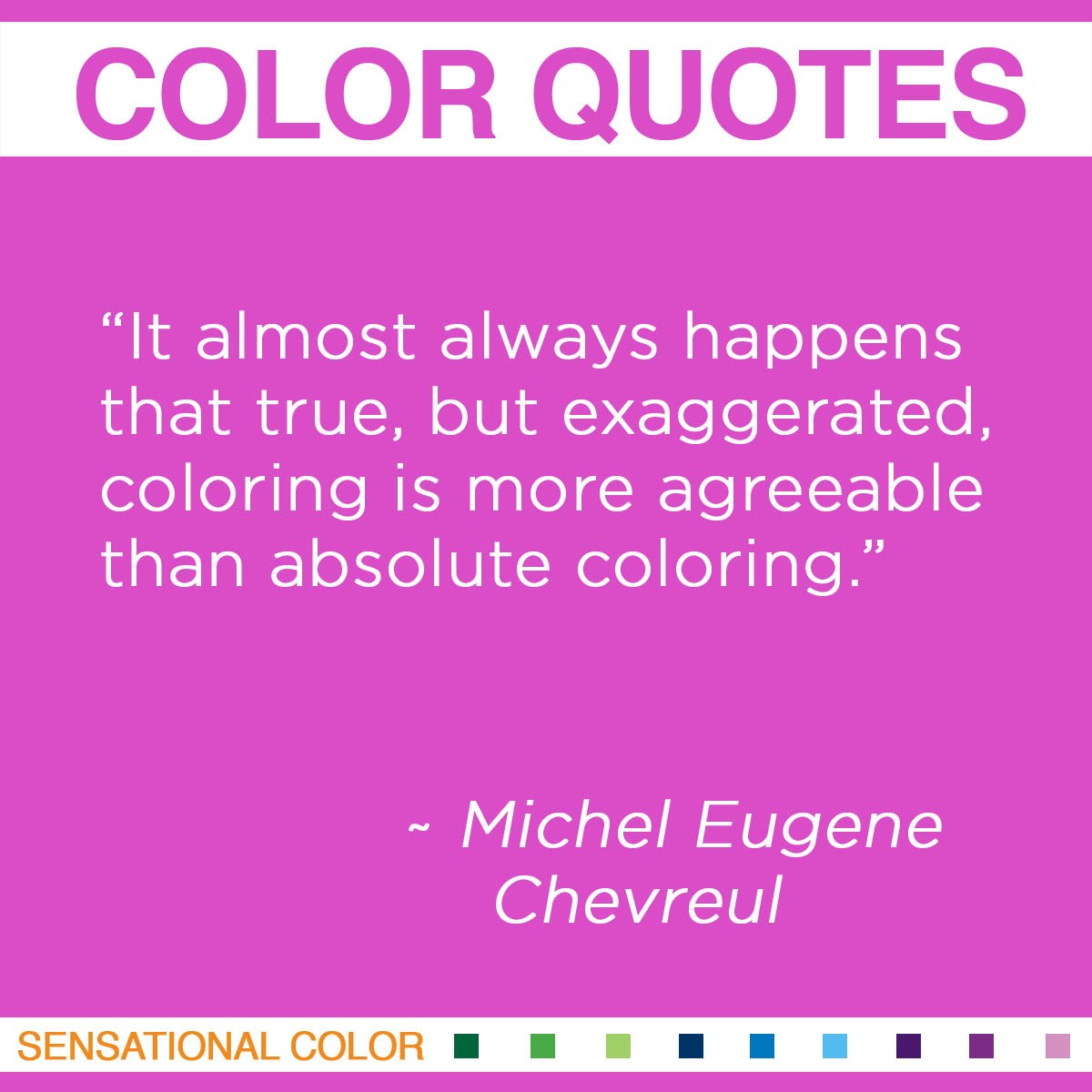 “It almost always happens that true, but exaggerated, coloring is more agreeable than absolute coloring.” - Michel Eugene Chevreul 