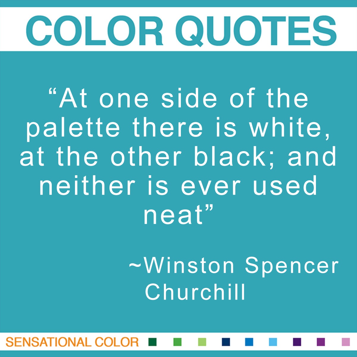 “At one side of the palette there is white, at the other black; and neither is ever used neat.” - Winston Spencer Churchill