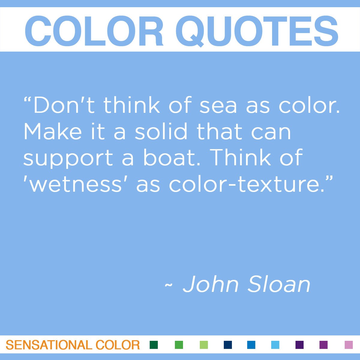 “Don’t think of sea as color. Make it a solid that can support a boat. Think of ‘wetness’ as color-texture.” - John Sloan